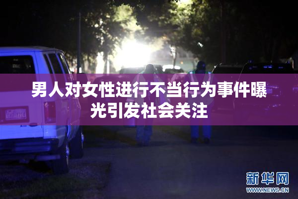 男人对女性进行不当行为事件曝光引发社会关注
