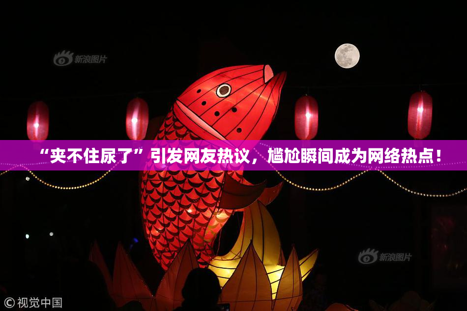 “夹不住尿了”引发网友热议，尴尬瞬间成为网络热点！