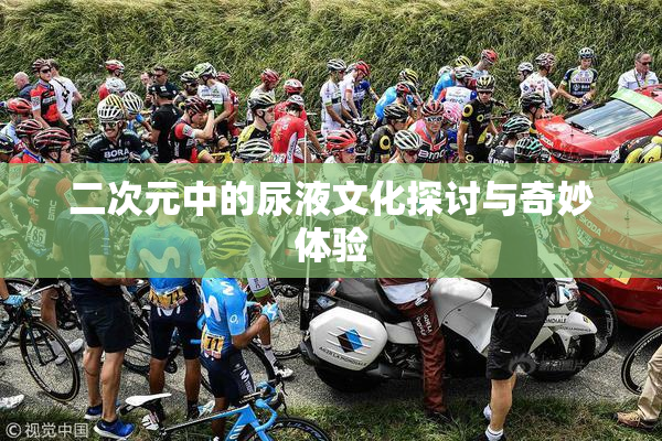 二次元中的尿液文化探讨与奇妙体验