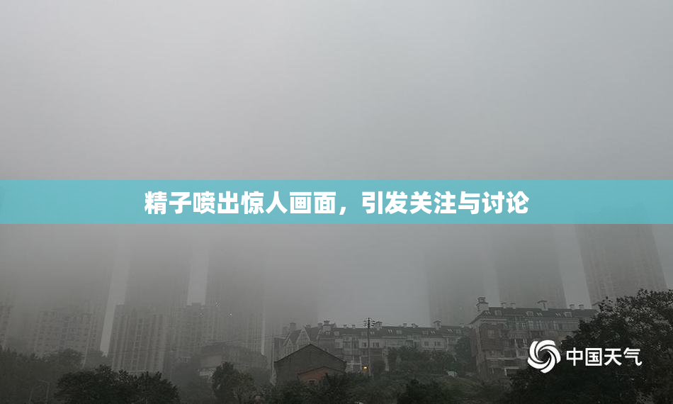 精子喷出惊人画面，引发关注与讨论