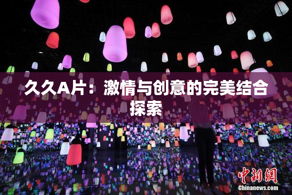 久久A片：激情与创意的完美结合探索