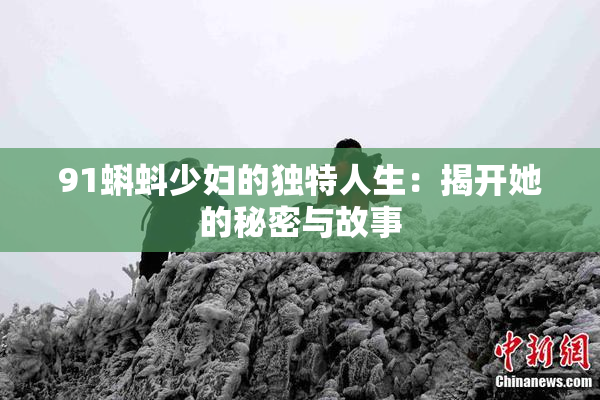 91蝌蚪少妇的独特人生：揭开她的秘密与故事