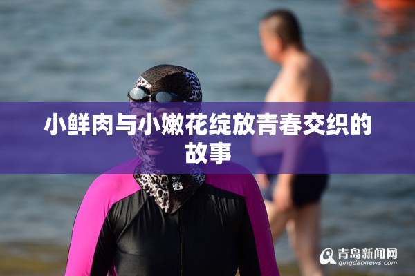 小鲜肉与小嫩花绽放青春交织的故事