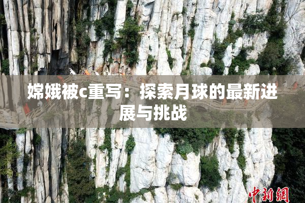 嫦娥被c重写：探索月球的最新进展与挑战