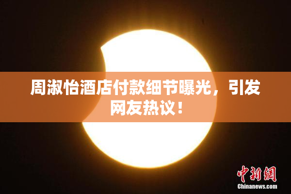 周淑怡酒店付款细节曝光，引发网友热议！
