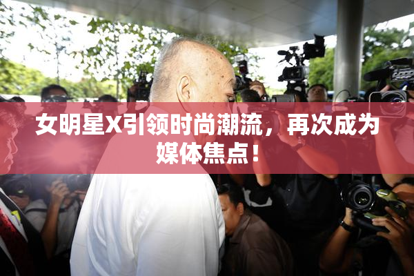 女明星X引领时尚潮流，再次成为媒体焦点！