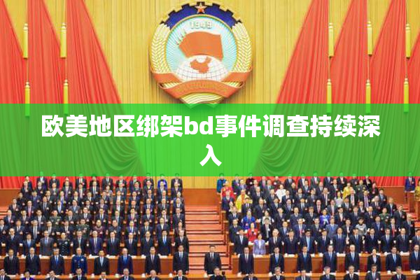 欧美地区绑架bd事件调查持续深入