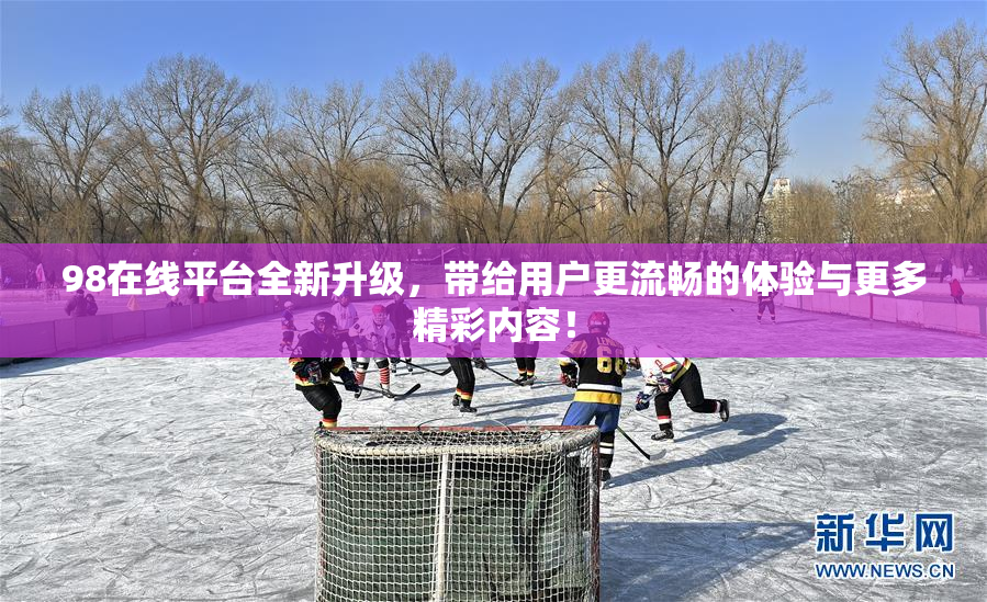 98在线平台全新升级，带给用户更流畅的体验与更多精彩内容！