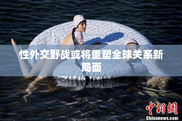性外交野战或将重塑全球关系新局面