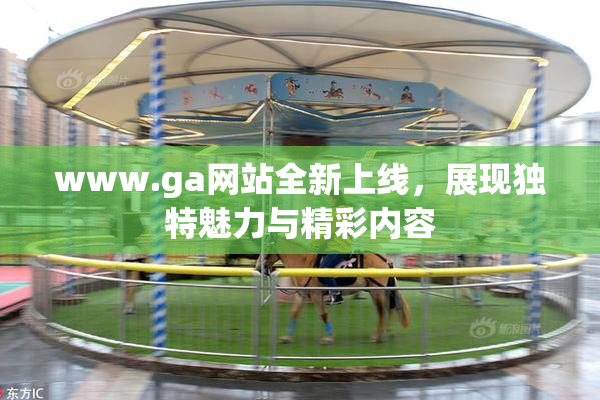 www.ga网站全新上线，展现独特魅力与精彩内容