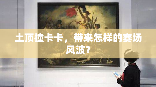 土顶撞卡卡，带来怎样的赛场风波？