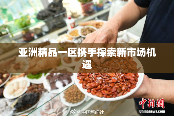 亚洲精品一区携手探索新市场机遇