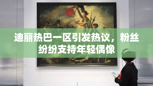 迪丽热巴一区引发热议，粉丝纷纷支持年轻偶像
