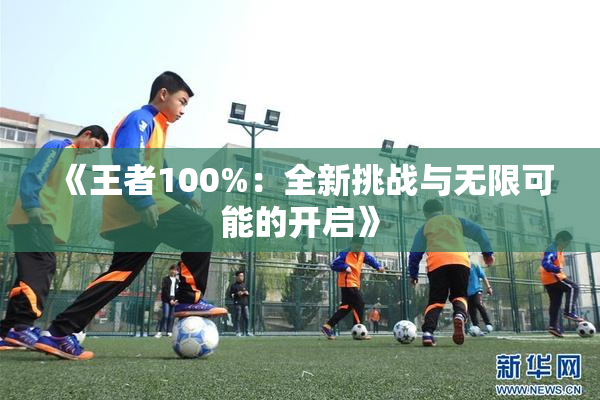《王者100%：全新挑战与无限可能的开启》