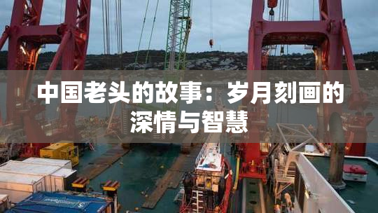 中国老头的故事：岁月刻画的深情与智慧