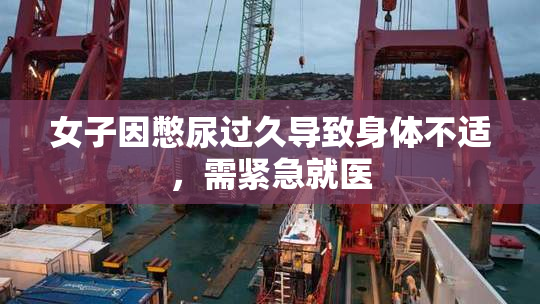 女子因憋尿过久导致身体不适，需紧急就医