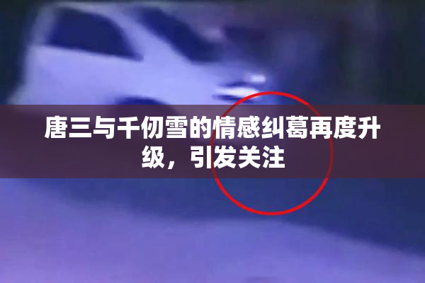 唐三与千仞雪的情感纠葛再度升级，引发关注