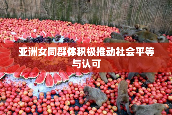亚洲女同群体积极推动社会平等与认可