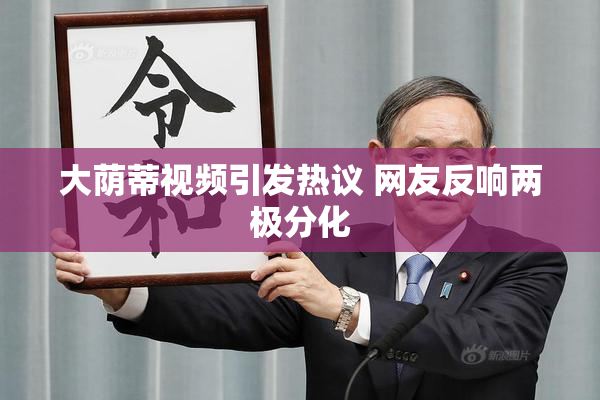 大荫蒂视频引发热议 网友反响两极分化