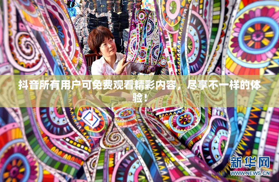 抖音所有用户可免费观看精彩内容，尽享不一样的体验！