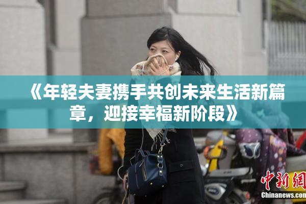 《年轻夫妻携手共创未来生活新篇章，迎接幸福新阶段》