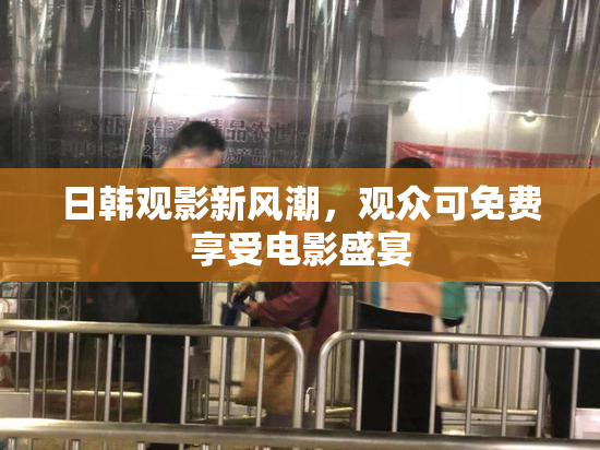 日韩观影新风潮，观众可免费享受电影盛宴