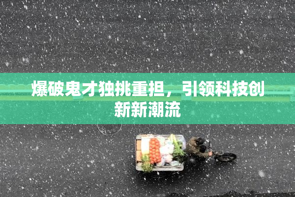 爆破鬼才独挑重担，引领科技创新新潮流
