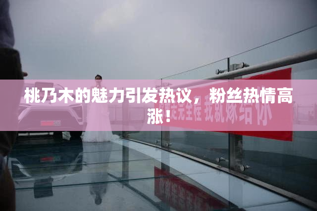 桃乃木的魅力引发热议，粉丝热情高涨！