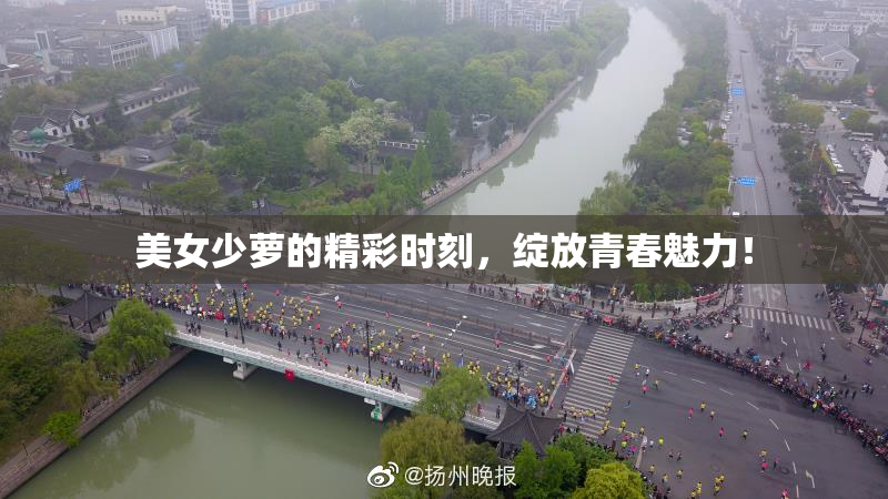 美女少萝的精彩时刻，绽放青春魅力！