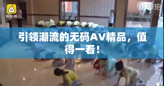 引领潮流的无码AV精品，值得一看！