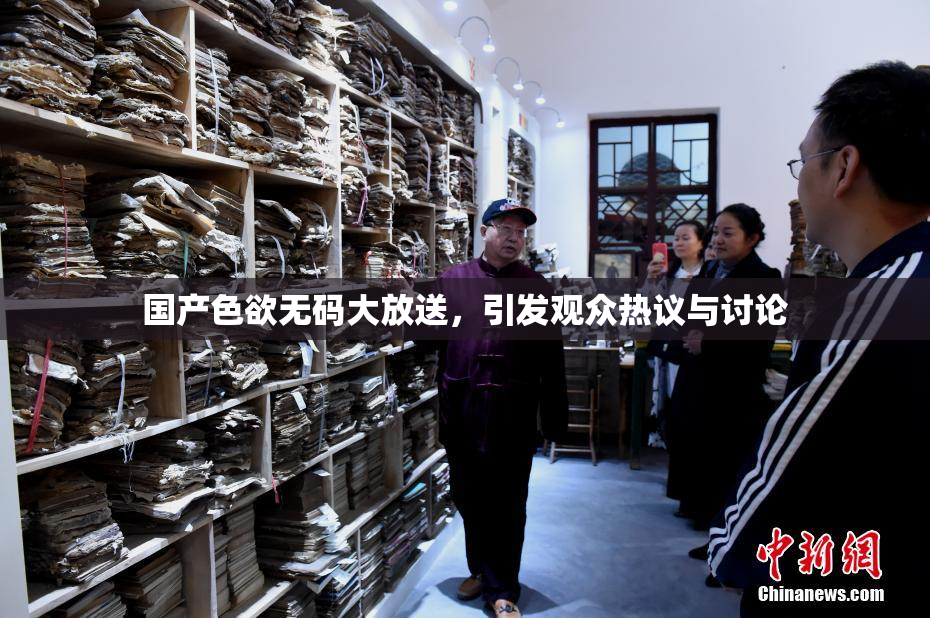 国产色欲无码大放送，引发观众热议与讨论