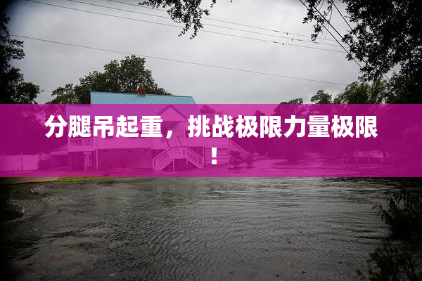 分腿吊起重，挑战极限力量极限！