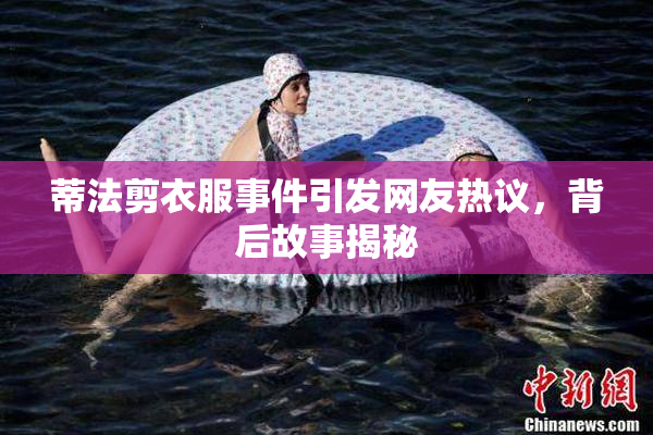 蒂法剪衣服事件引发网友热议，背后故事揭秘