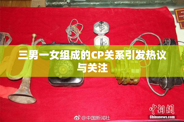 三男一女组成的CP关系引发热议与关注