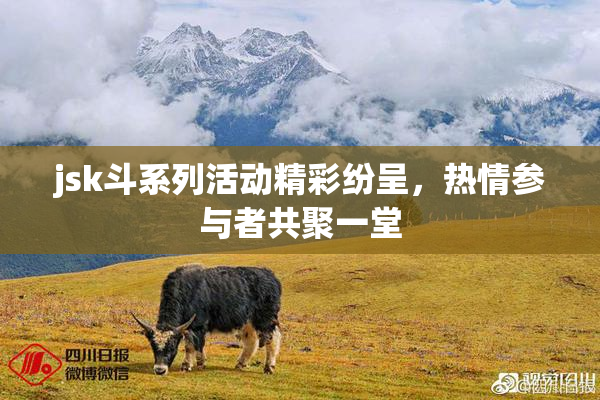 jsk斗系列活动精彩纷呈，热情参与者共聚一堂
