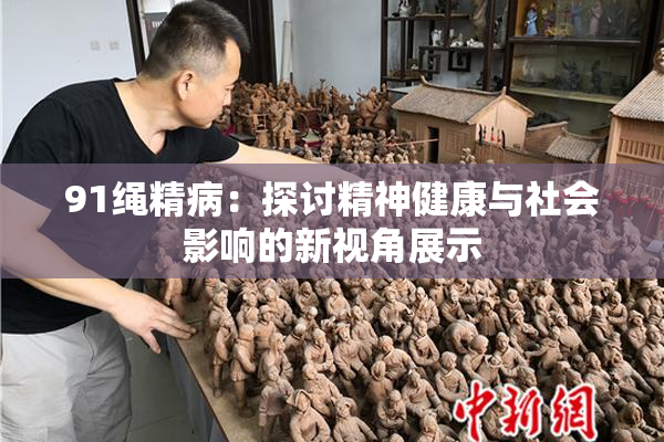 91绳精病：探讨精神健康与社会影响的新视角展示
