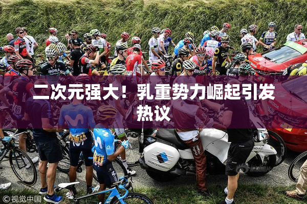 二次元强大！乳重势力崛起引发热议