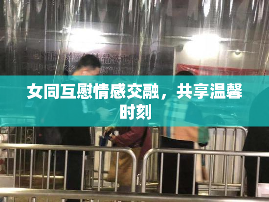 女同互慰情感交融，共享温馨时刻