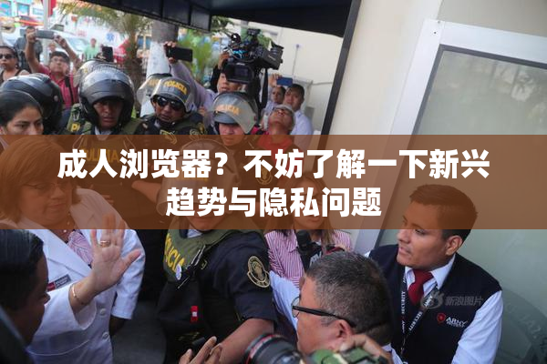 成人浏览器？不妨了解一下新兴趋势与隐私问题