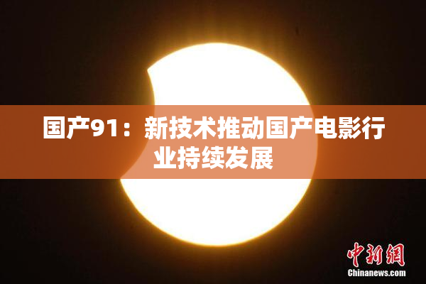 国产91：新技术推动国产电影行业持续发展