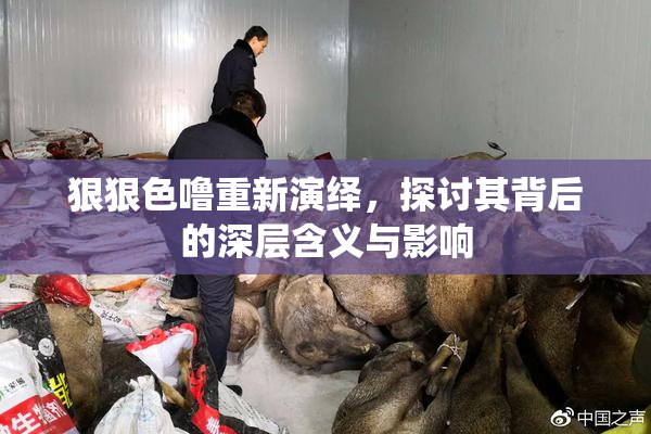 狠狠色噜重新演绎，探讨其背后的深层含义与影响