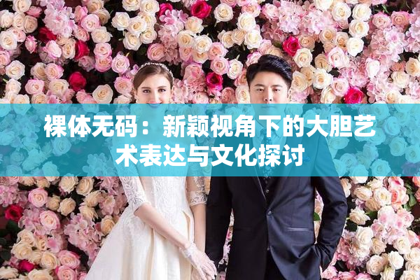 裸体无码：新颖视角下的大胆艺术表达与文化探讨