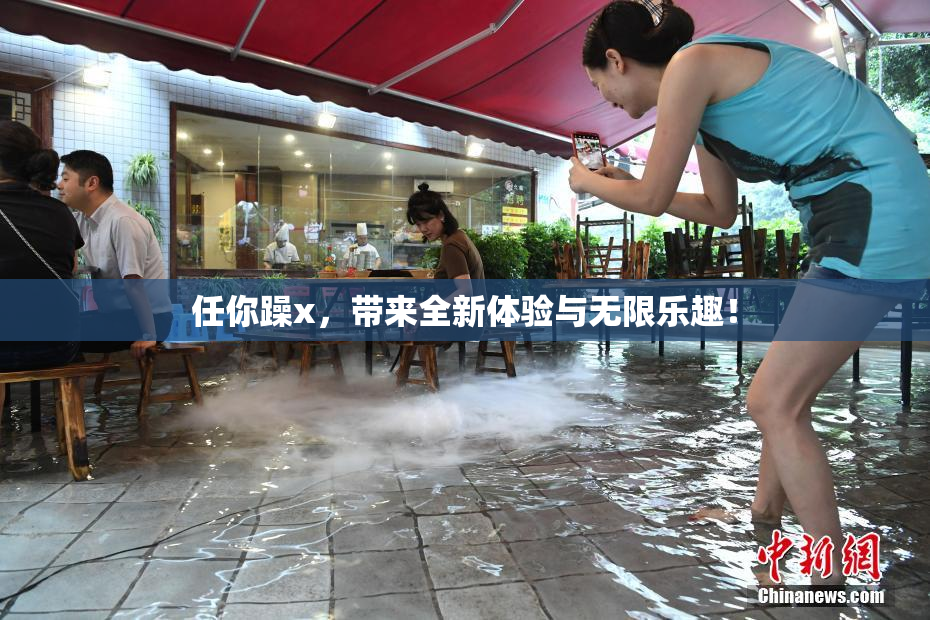 任你躁x，带来全新体验与无限乐趣！