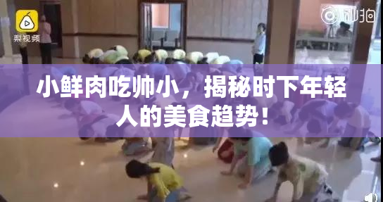 小鲜肉吃帅小，揭秘时下年轻人的美食趋势！