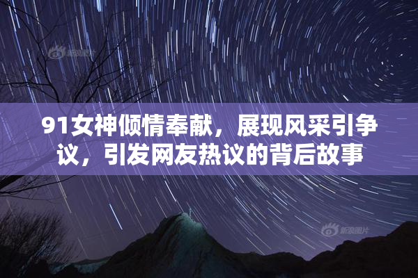 91女神倾情奉献，展现风采引争议，引发网友热议的背后故事