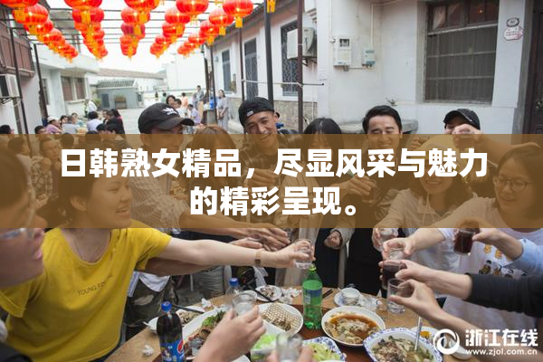 日韩熟女精品，尽显风采与魅力的精彩呈现。