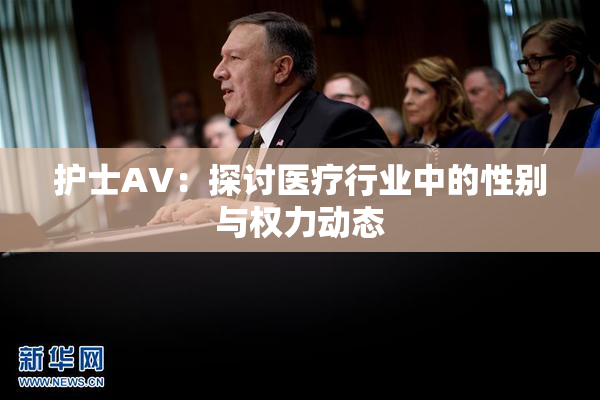 护士AV：探讨医疗行业中的性别与权力动态