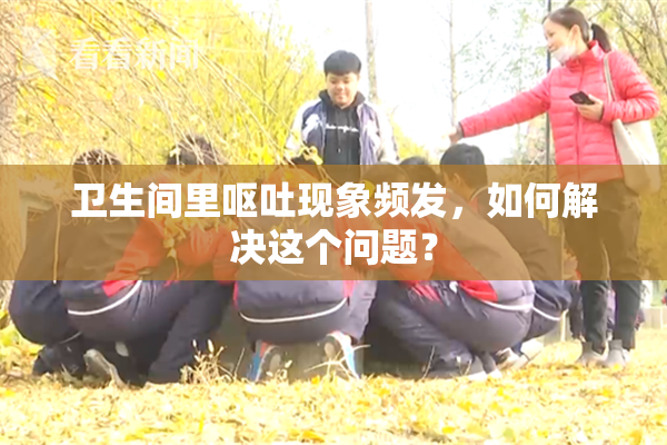 卫生间里呕吐现象频发，如何解决这个问题？