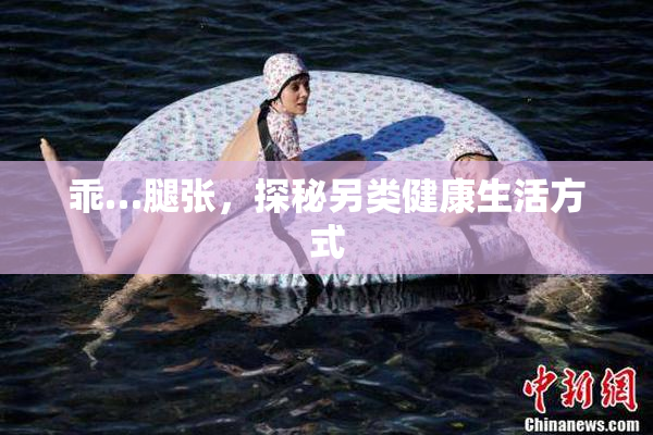 乖…腿张，探秘另类健康生活方式