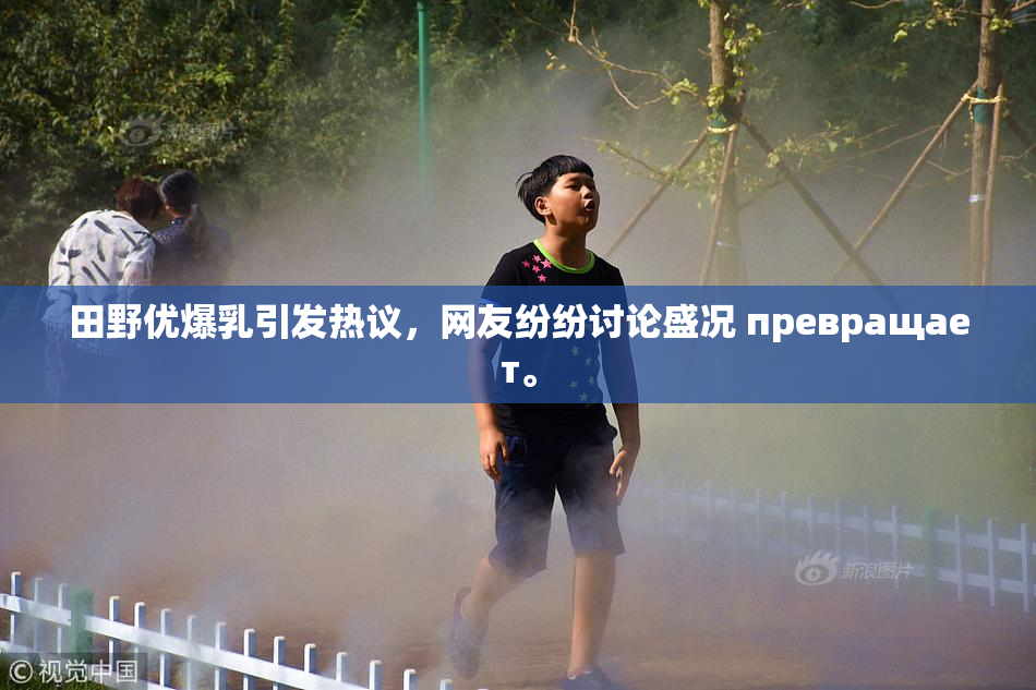 田野优爆乳引发热议，网友纷纷讨论盛况 превращает。